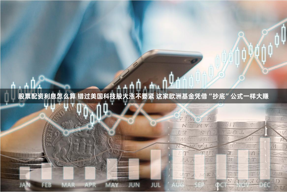 股票配资利息怎么算 错过美国科技股大涨不要紧 这家欧洲基金凭借“抄底”公式一样大赚