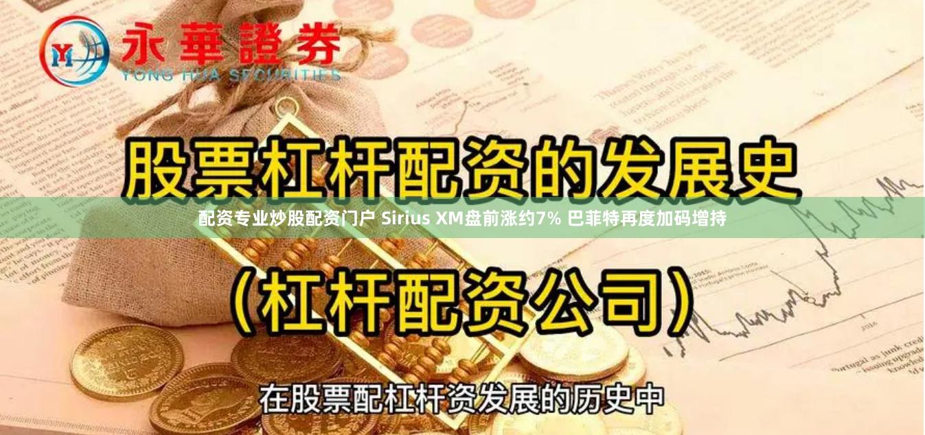 配资专业炒股配资门户 Sirius XM盘前涨约7% 巴菲特再度加码增持