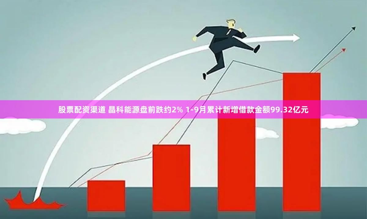 股票配资渠道 晶科能源盘前跌约2% 1-9月累计新增借款金额99.32亿元