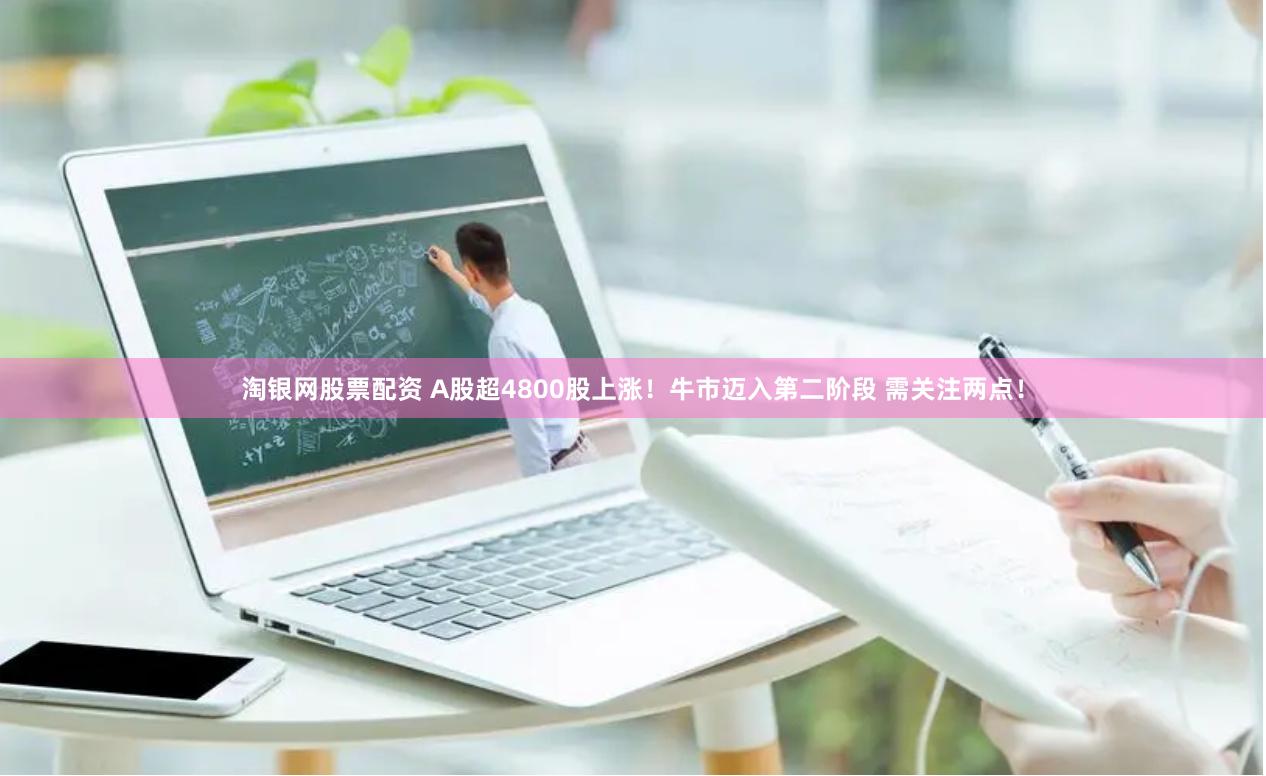 淘银网股票配资 A股超4800股上涨！牛市迈入第二阶段 需关注两点！