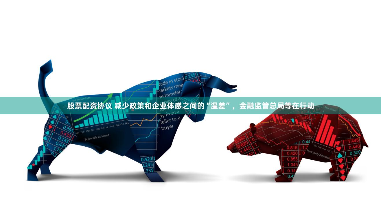股票配资协议 减少政策和企业体感之间的“温差”，金融监管总局等在行动