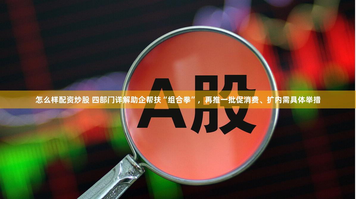 怎么样配资炒股 四部门详解助企帮扶“组合拳”，再推一批促消费、扩内需具体举措