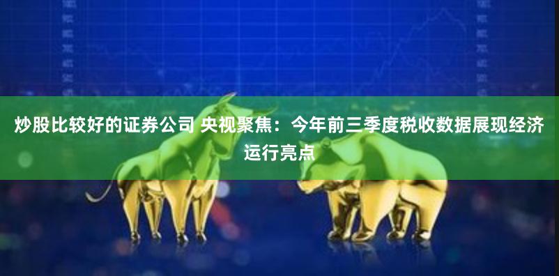 炒股比较好的证券公司 央视聚焦：今年前三季度税收数据展现经济运行亮点