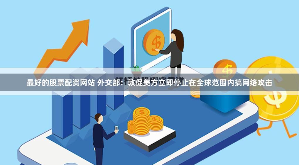最好的股票配资网站 外交部：敦促美方立即停止在全球范围内搞网络攻击