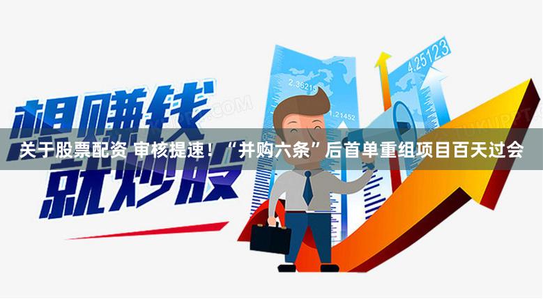 关于股票配资 审核提速！“并购六条”后首单重组项目百天过会