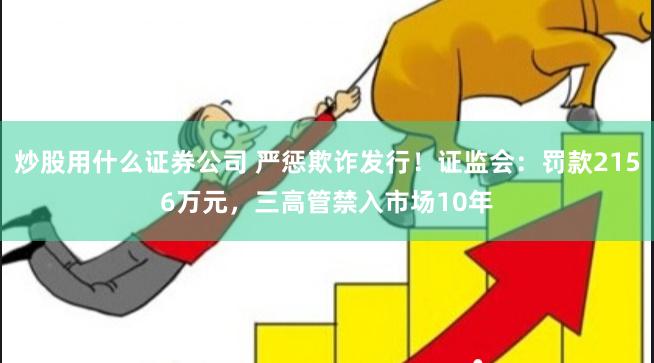炒股用什么证券公司 严惩欺诈发行！证监会：罚款2156万元，三高管禁入市场10年