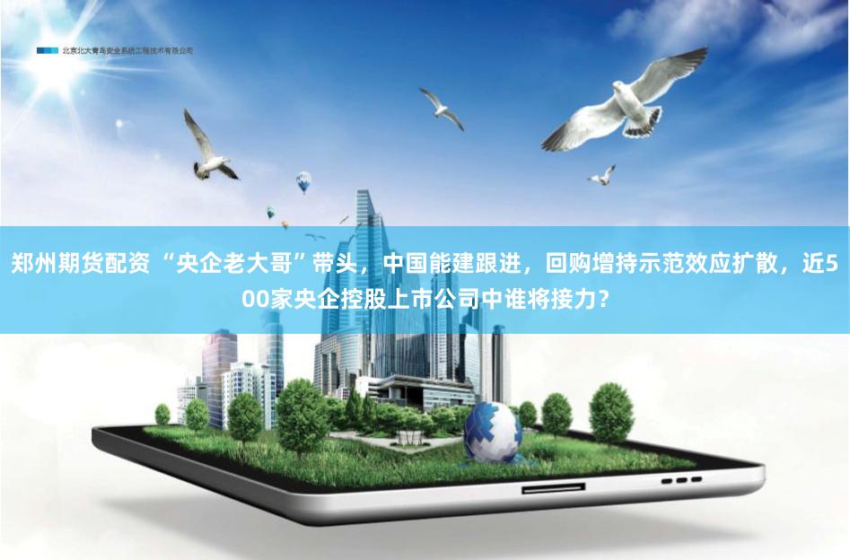 郑州期货配资 “央企老大哥”带头，中国能建跟进，回购增持示范效应扩散，近500家央企控股上市公司中谁将接力？