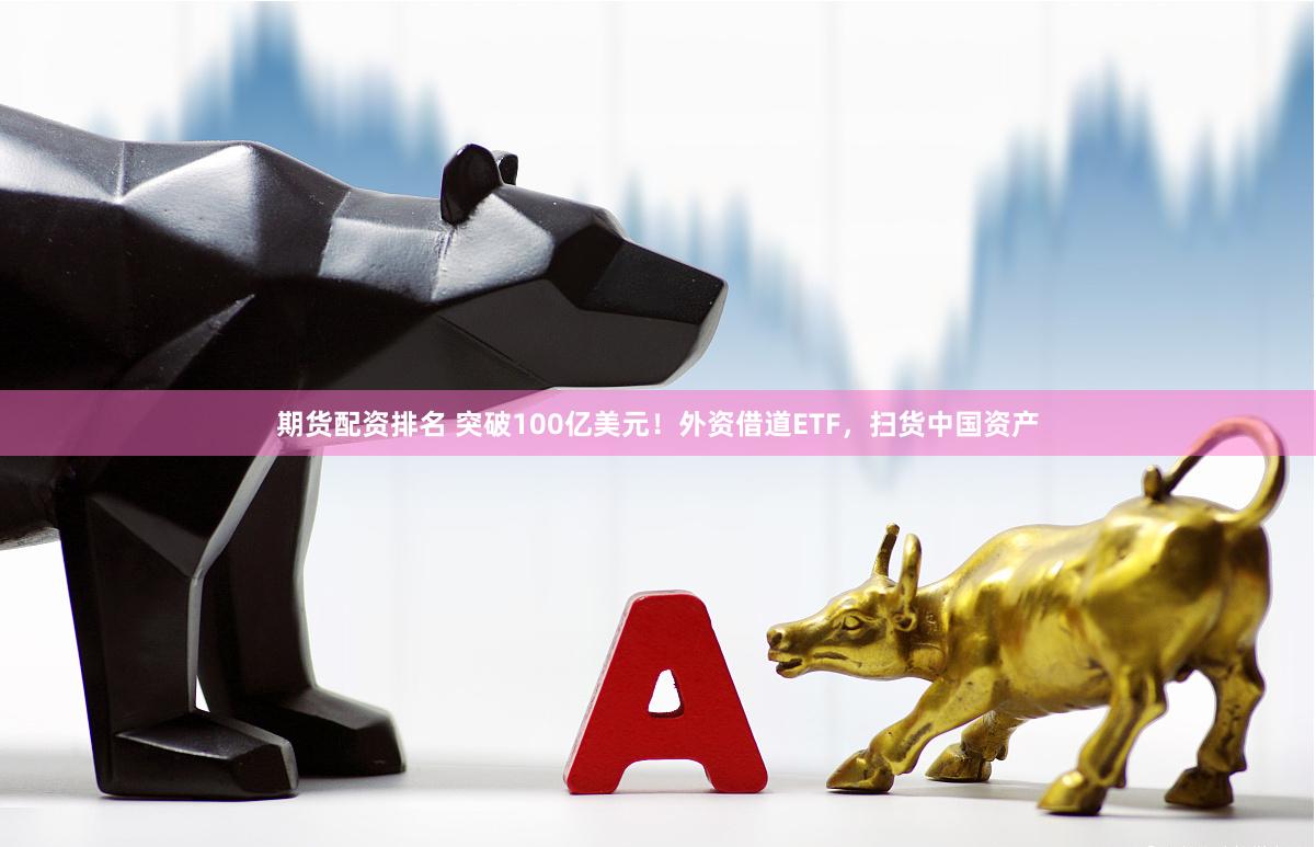 期货配资排名 突破100亿美元！外资借道ETF，扫货中国资产
