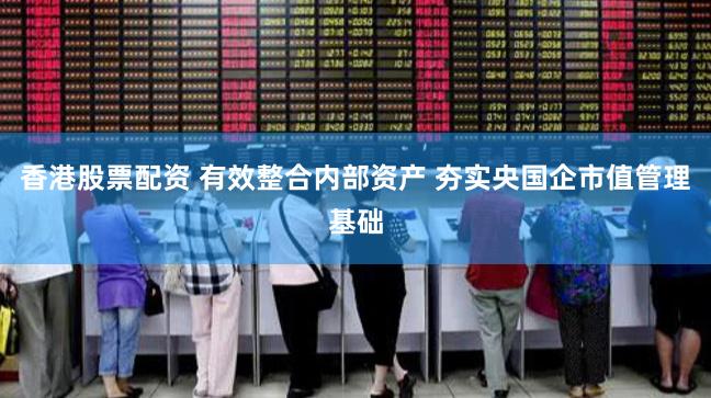 香港股票配资 有效整合内部资产 夯实央国企市值管理基础