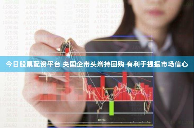 今日股票配资平台 央国企带头增持回购 有利于提振市场信心