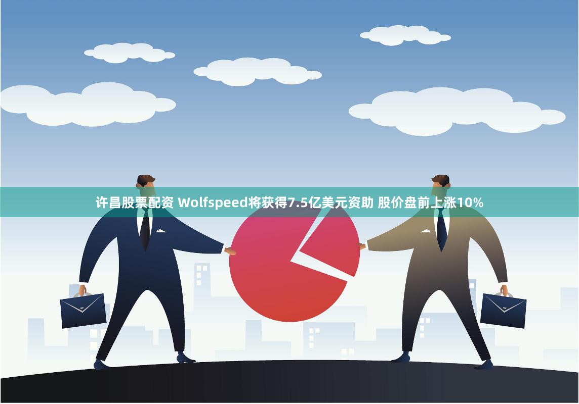 许昌股票配资 Wolfspeed将获得7.5亿美元资助 股价盘前上涨10%
