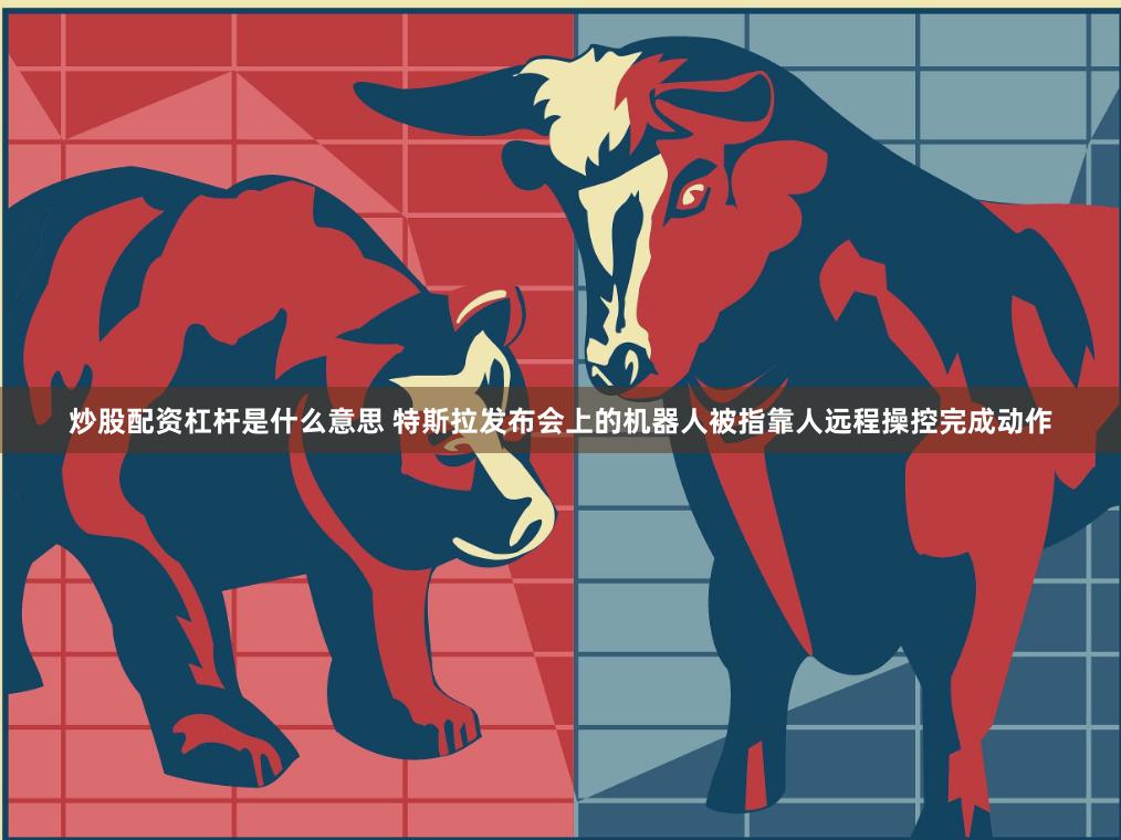 炒股配资杠杆是什么意思 特斯拉发布会上的机器人被指靠人远程操控完成动作