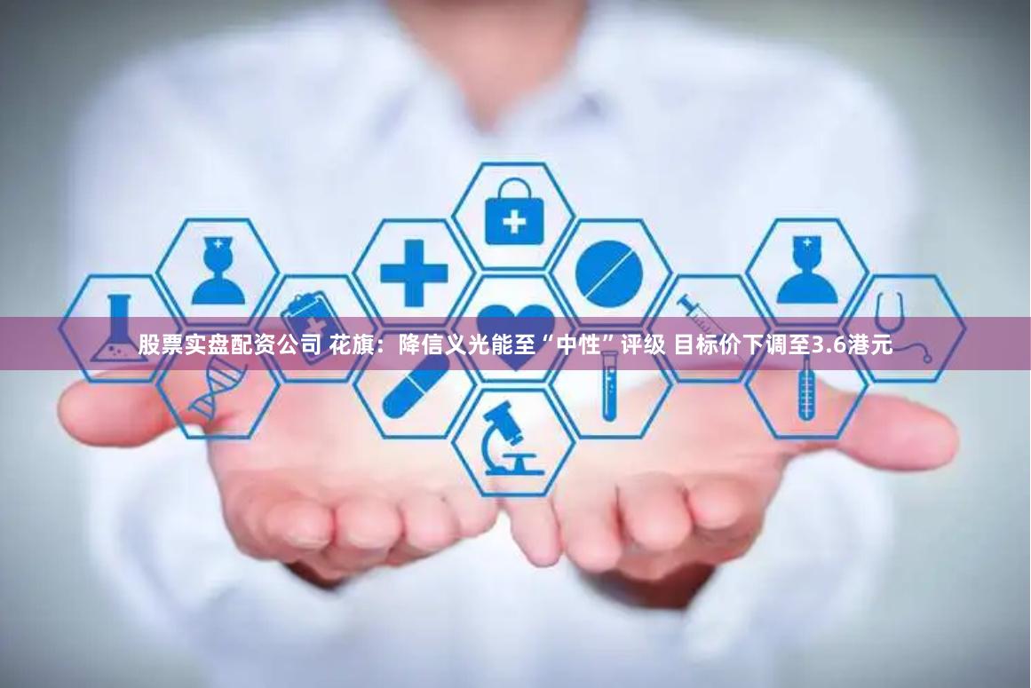 股票实盘配资公司 花旗：降信义光能至“中性”评级 目标价下调至3.6港元