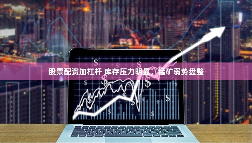 股票配资加杠杆 库存压力明显，锰矿弱势盘整