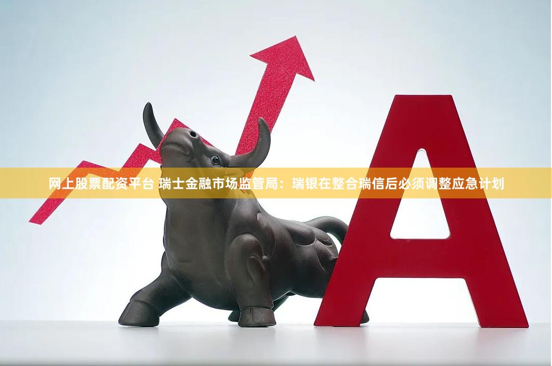 网上股票配资平台 瑞士金融市场监管局：瑞银在整合瑞信后必须调整应急计划