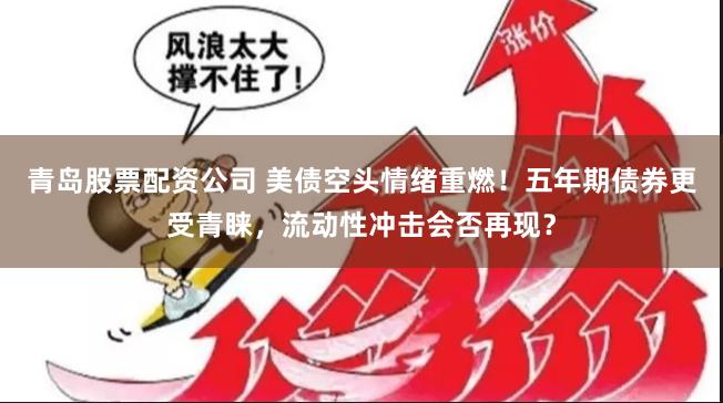 青岛股票配资公司 美债空头情绪重燃！五年期债券更受青睐，流动性冲击会否再现？