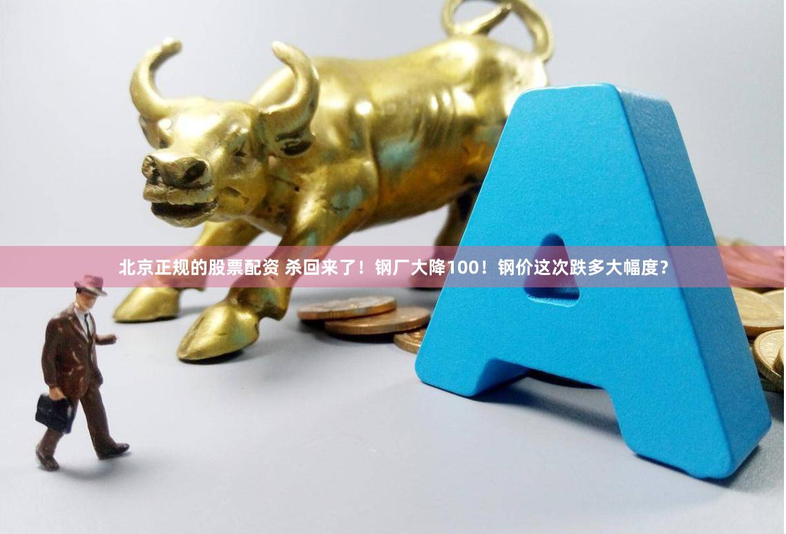 北京正规的股票配资 杀回来了！钢厂大降100！钢价这次跌多大幅度？