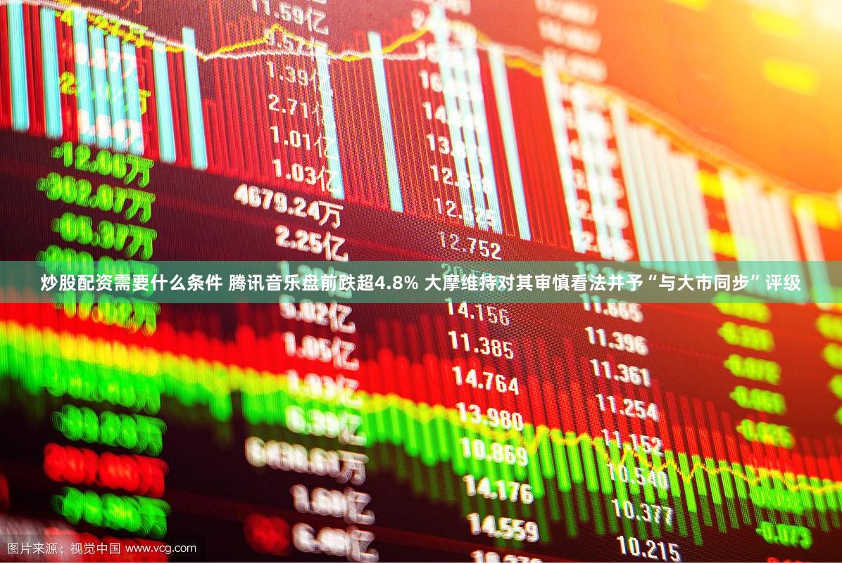 炒股配资需要什么条件 腾讯音乐盘前跌超4.8% 大摩维持对其审慎看法并予“与大市同步”评级