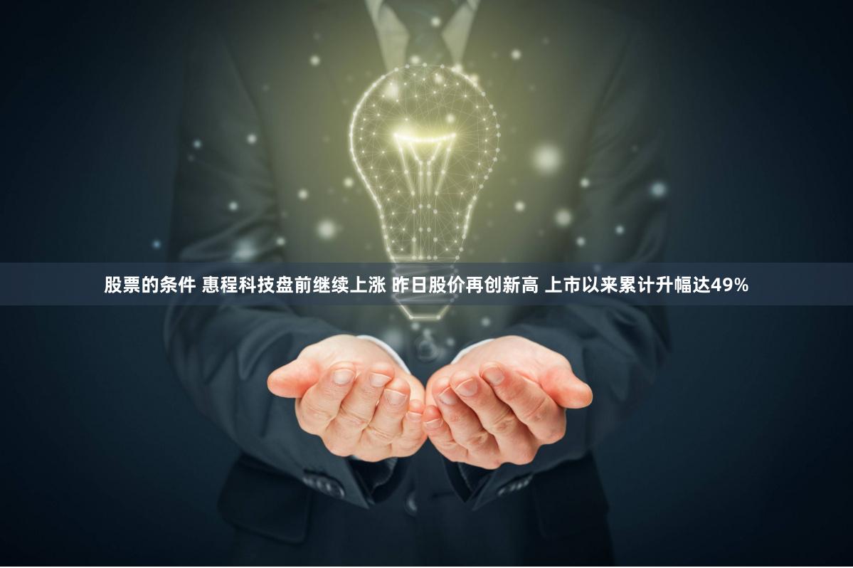 股票的条件 惠程科技盘前继续上涨 昨日股价再创新高 上市以来累计升幅达49%