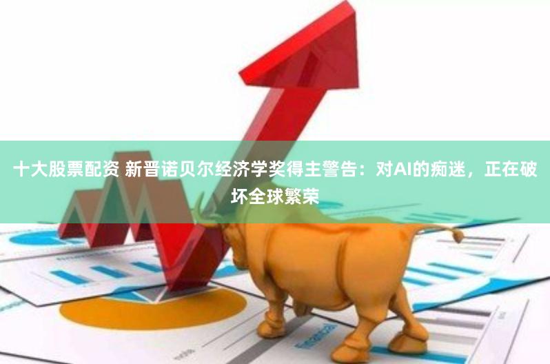 十大股票配资 新晋诺贝尔经济学奖得主警告：对AI的痴迷，正在破坏全球繁荣