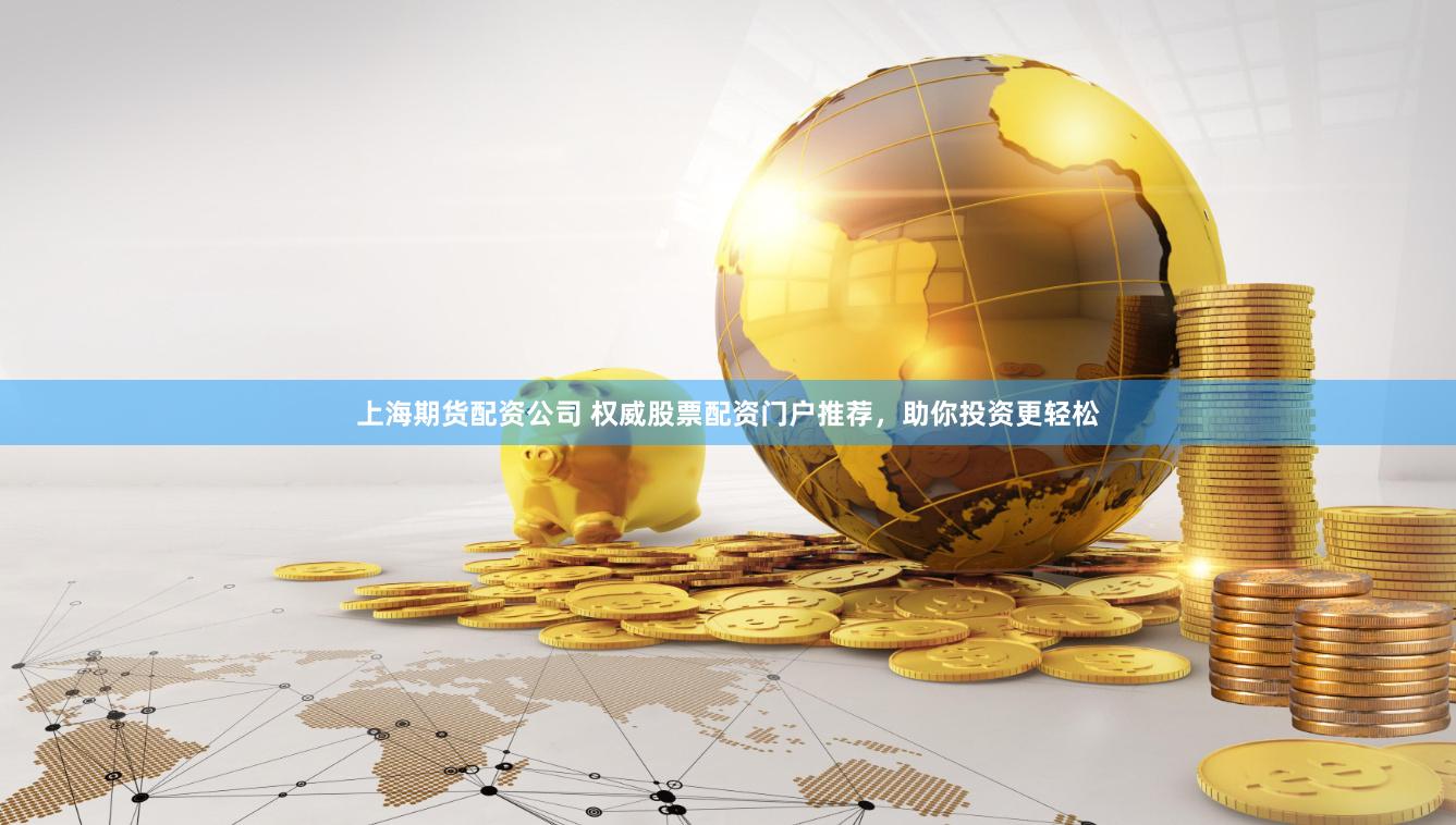 上海期货配资公司 权威股票配资门户推荐，助你投资更轻松