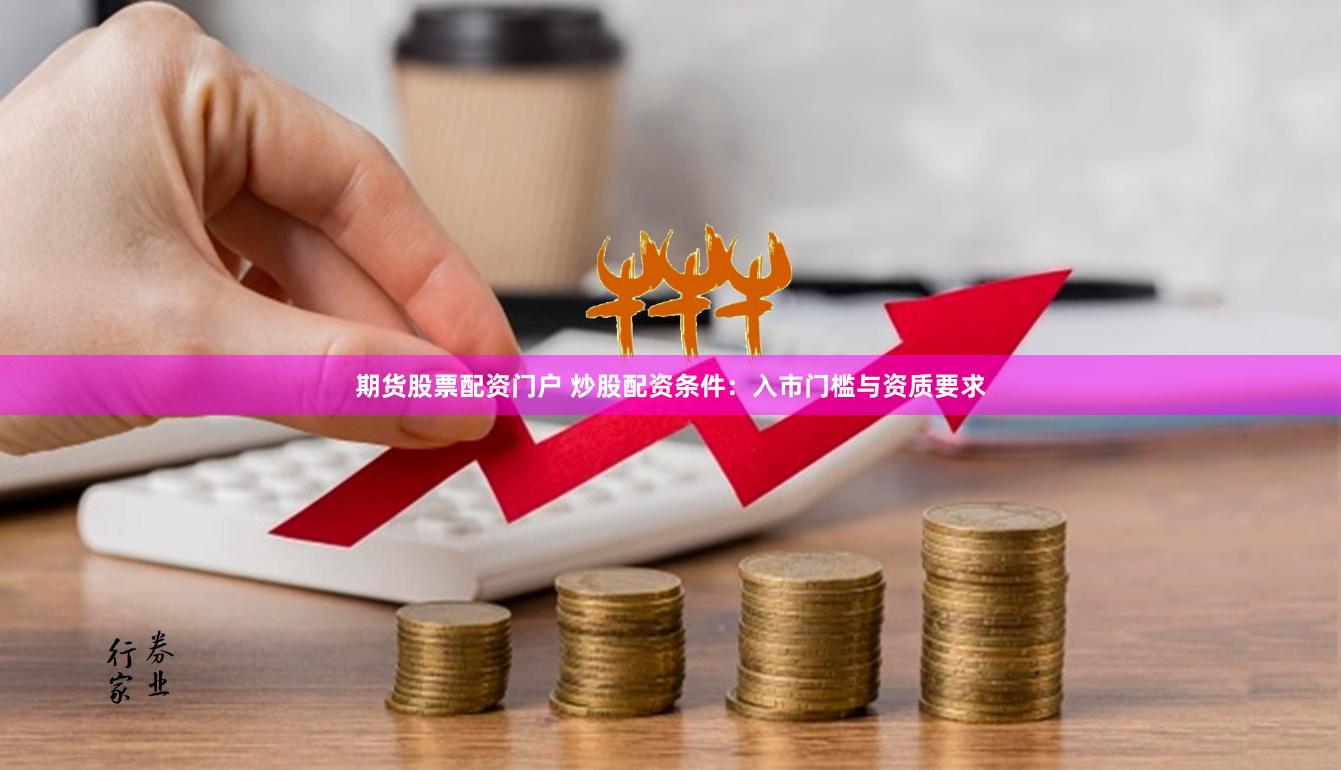 期货股票配资门户 炒股配资条件：入市门槛与资质要求