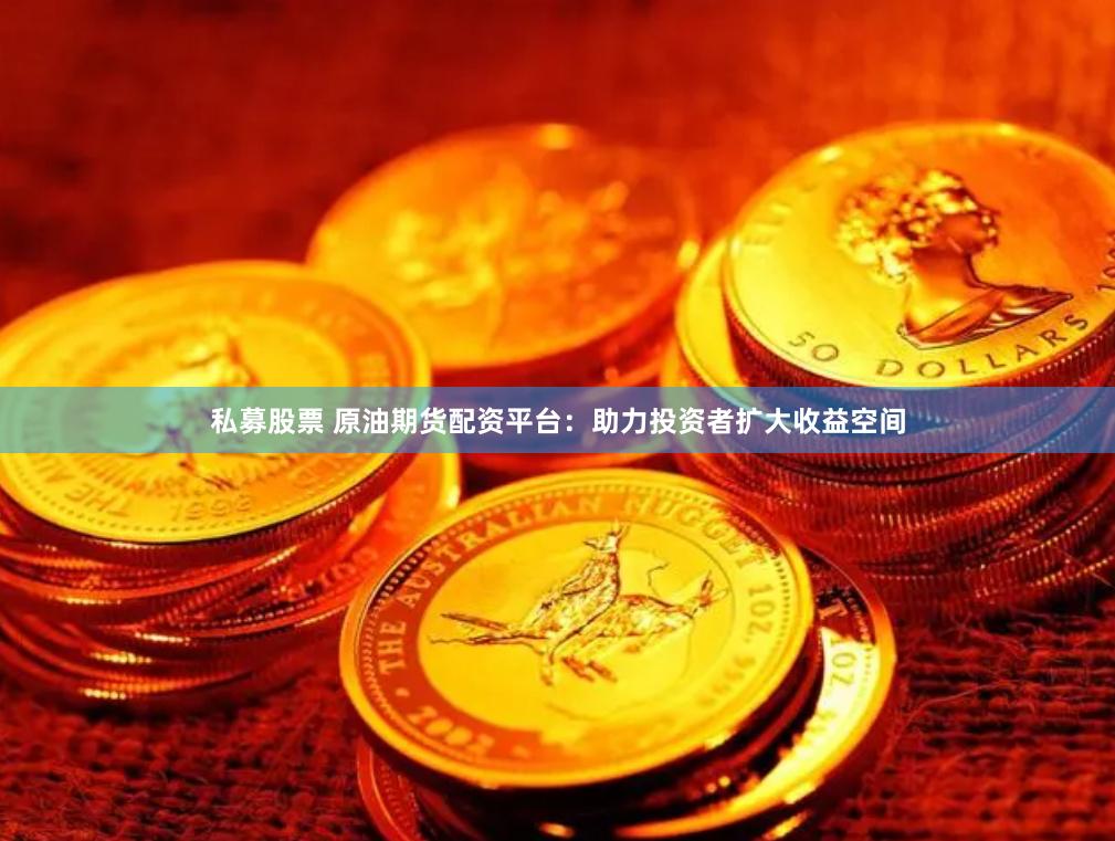 私募股票 原油期货配资平台：助力投资者扩大收益空间