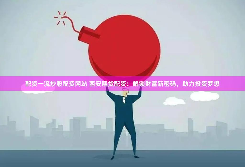 配资一流炒股配资网站 西安期货配资：解锁财富新密码，助力投资梦想