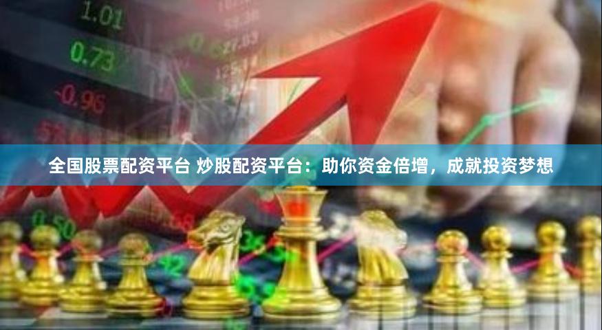 全国股票配资平台 炒股配资平台：助你资金倍增，成就投资梦想