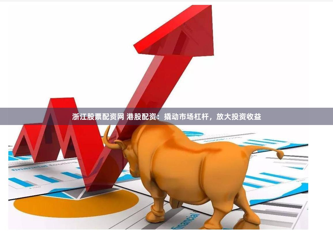 浙江股票配资网 港股配资：撬动市场杠杆，放大投资收益
