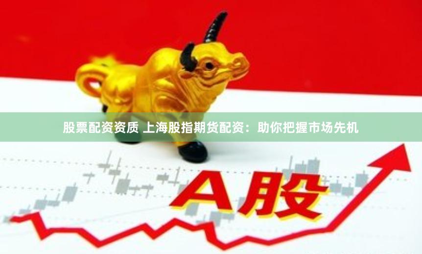 股票配资资质 上海股指期货配资：助你把握市场先机