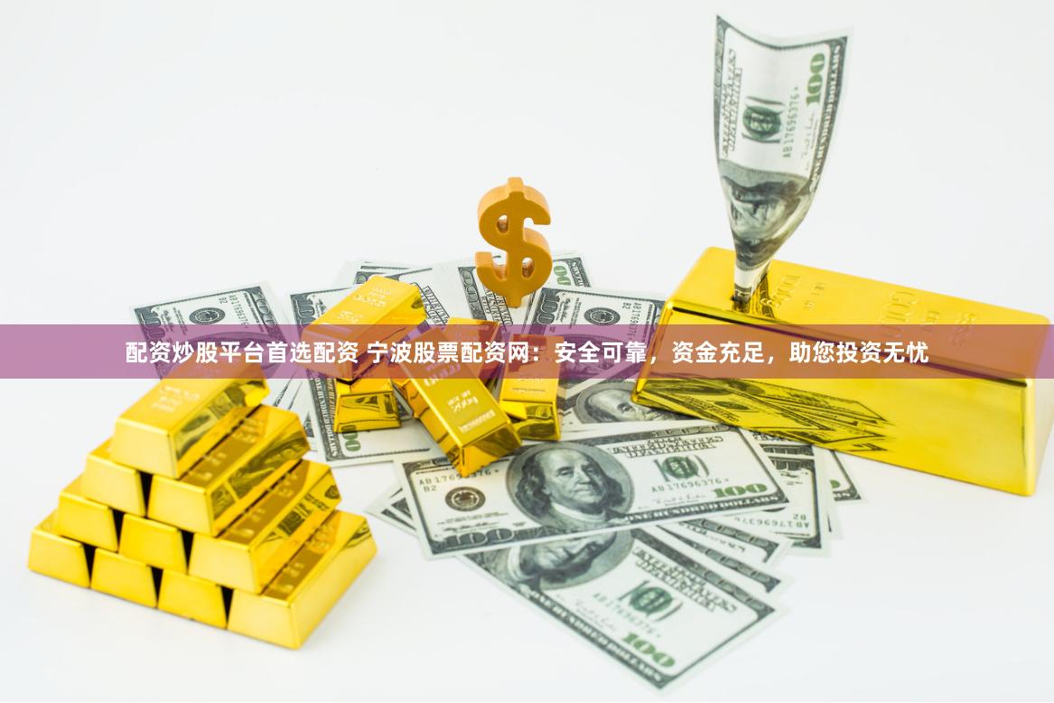 配资炒股平台首选配资 宁波股票配资网：安全可靠，资金充足，助您投资无忧
