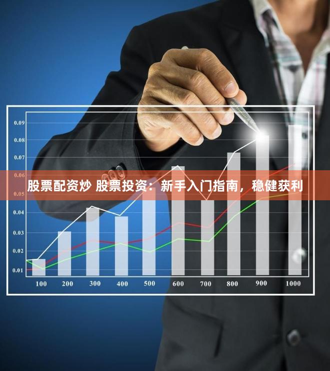 股票配资炒 股票投资：新手入门指南，稳健获利