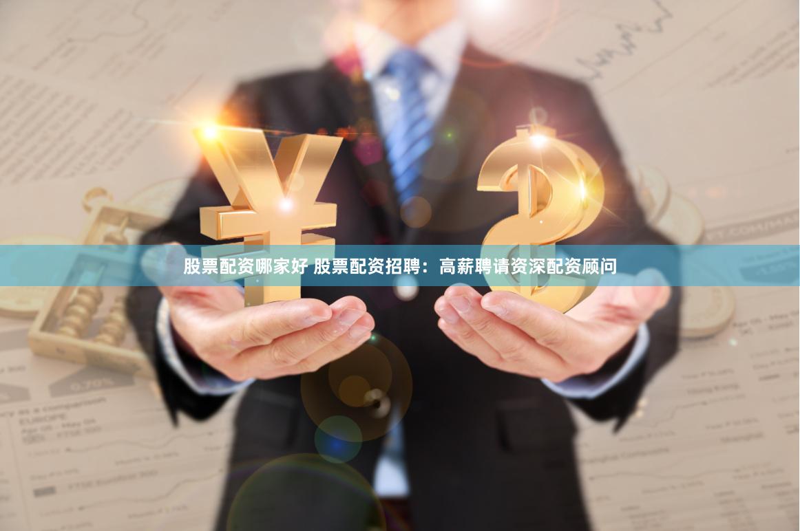 股票配资哪家好 股票配资招聘：高薪聘请资深配资顾问