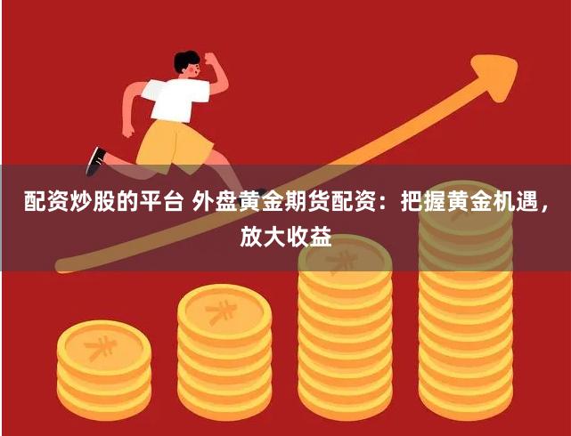配资炒股的平台 外盘黄金期货配资：把握黄金机遇，放大收益