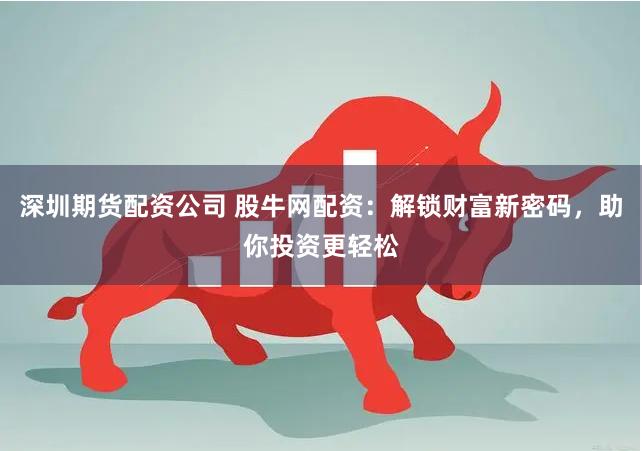 深圳期货配资公司 股牛网配资：解锁财富新密码，助你投资更轻松