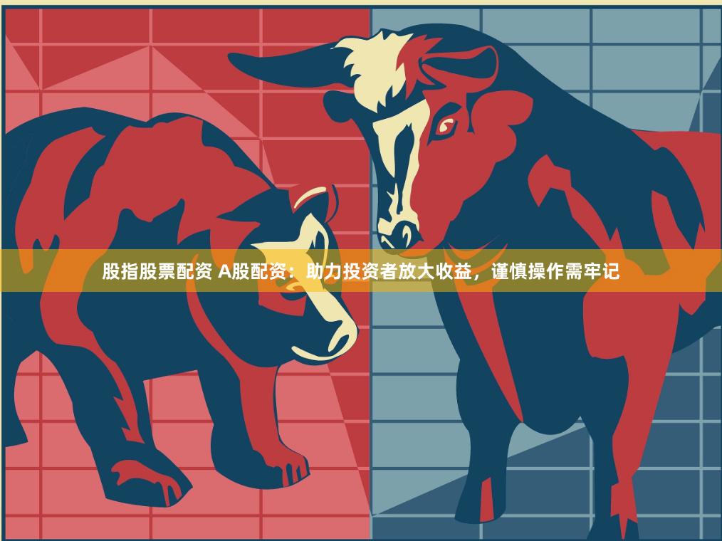 股指股票配资 A股配资：助力投资者放大收益，谨慎操作需牢记
