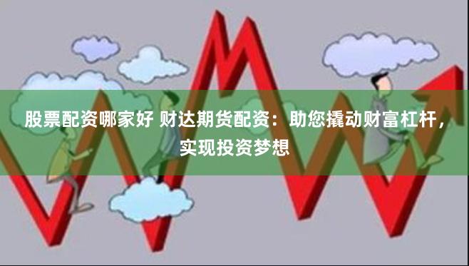 股票配资哪家好 财达期货配资：助您撬动财富杠杆，实现投资梦想