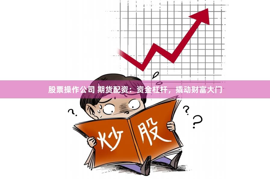 股票操作公司 期货配资：资金杠杆，撬动财富大门