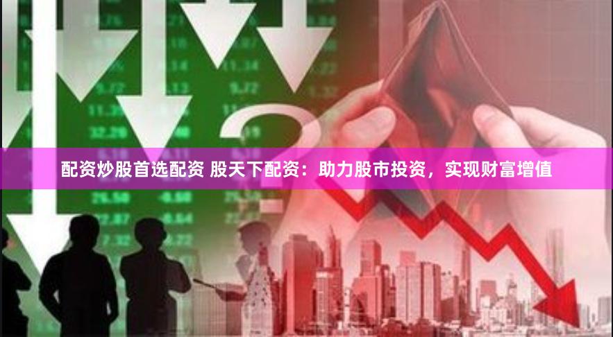 配资炒股首选配资 股天下配资：助力股市投资，实现财富增值