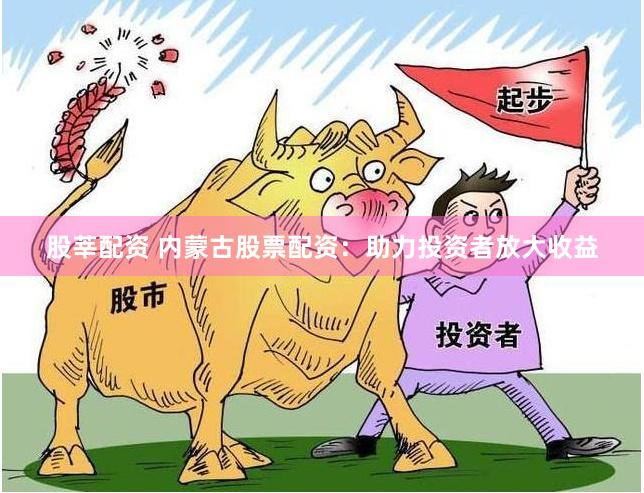 股莘配资 内蒙古股票配资：助力投资者放大收益