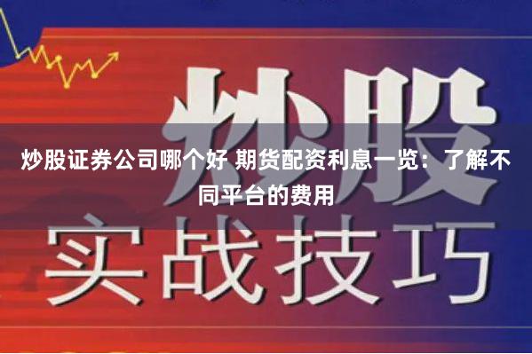 炒股证券公司哪个好 期货配资利息一览：了解不同平台的费用