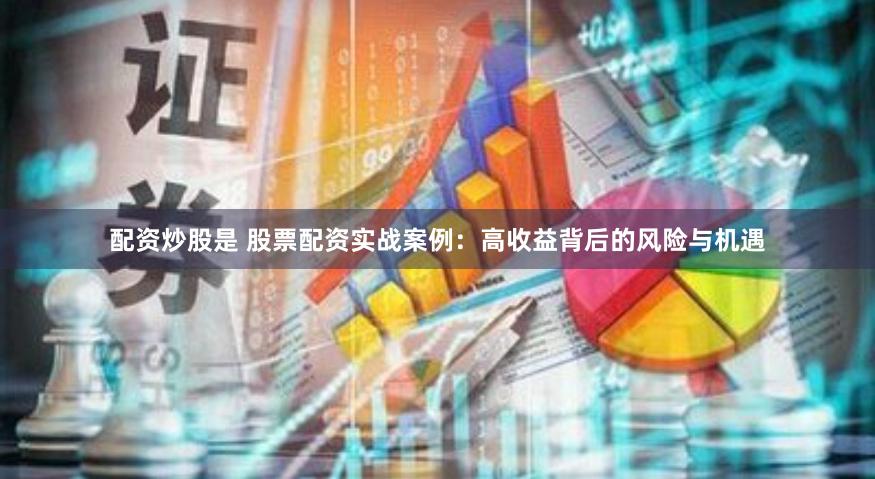 配资炒股是 股票配资实战案例：高收益背后的风险与机遇