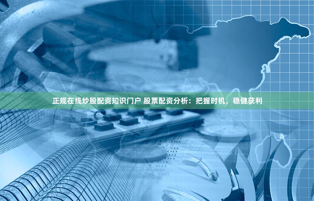正规在线炒股配资知识门户 股票配资分析：把握时机，稳健获利