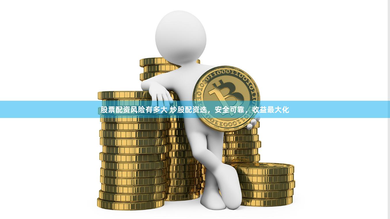 股票配资风险有多大 炒股配资选，安全可靠，收益最大化