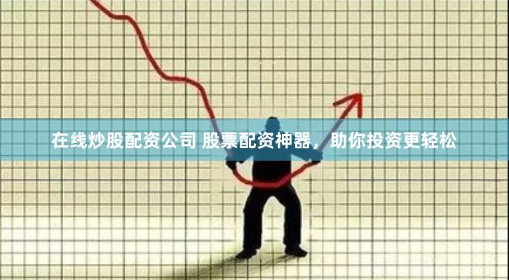 在线炒股配资公司 股票配资神器，助你投资更轻松