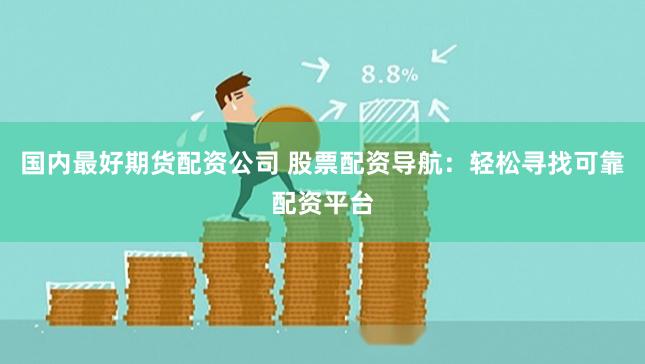 国内最好期货配资公司 股票配资导航：轻松寻找可靠配资平台