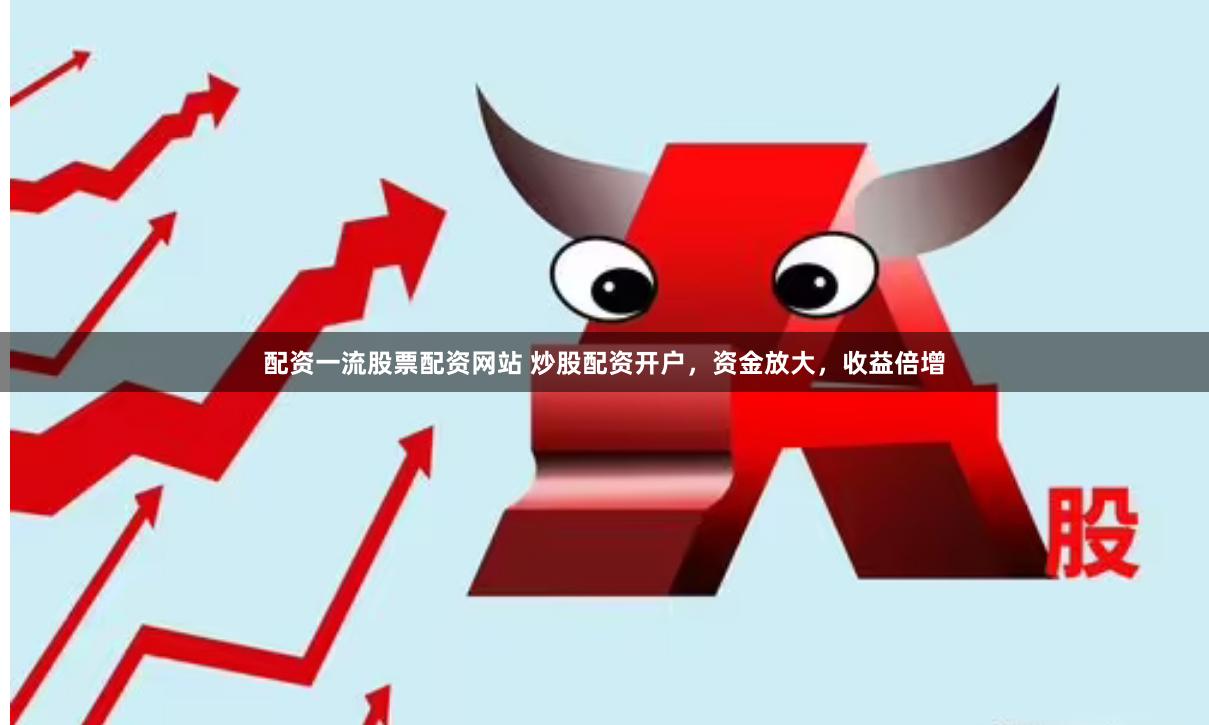配资一流股票配资网站 炒股配资开户，资金放大，收益倍增