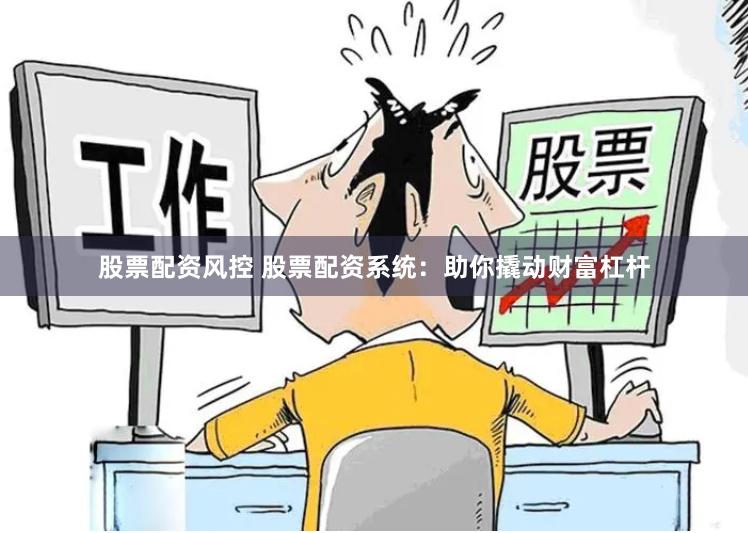 股票配资风控 股票配资系统：助你撬动财富杠杆