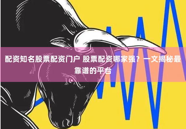 配资知名股票配资门户 股票配资哪家强？一文揭秘最靠谱的平台